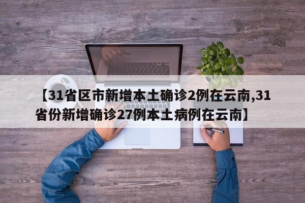 【31省区市新增本土确诊2例在云南,31省份新增确诊27例本土病例在云南】