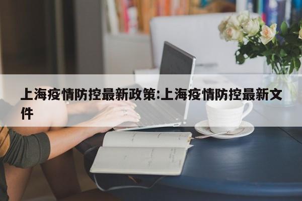 上海疫情防控最新政策:上海疫情防控最新文件