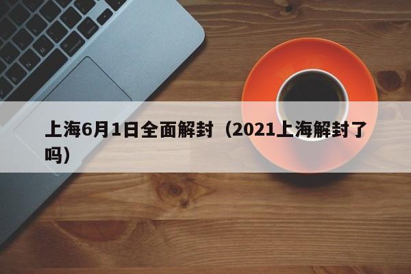 上海6月1日全面解封（2021上海解封了吗）