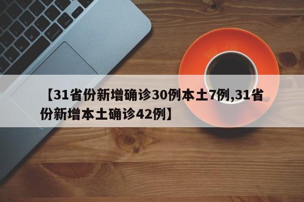【31省份新增确诊30例本土7例,31省份新增本土确诊42例】