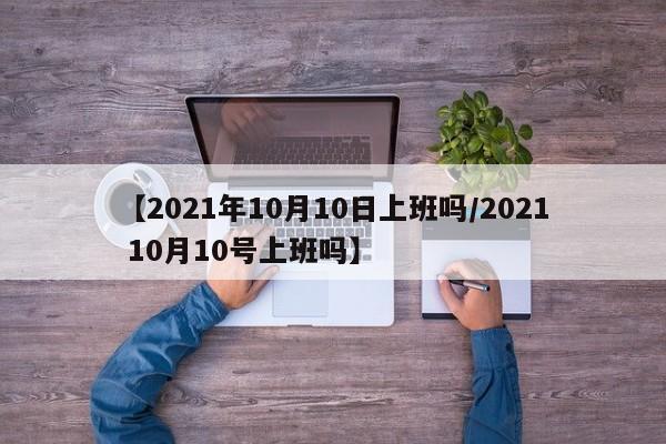 【2021年10月10日上班吗/2021 10月10号上班吗】