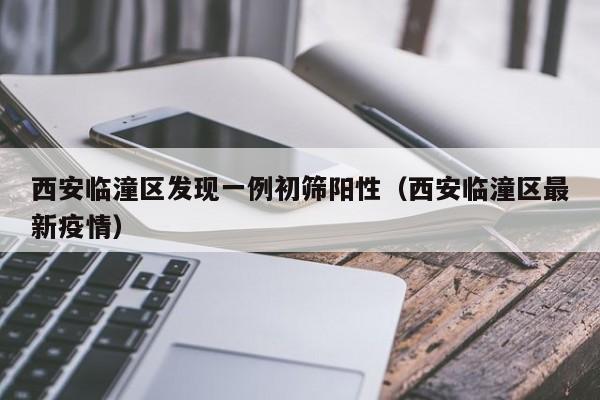 西安临潼区发现一例初筛阳性（西安临潼区最新疫情）