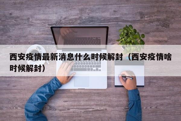西安疫情最新消息什么时候解封（西安疫情啥时候解封）