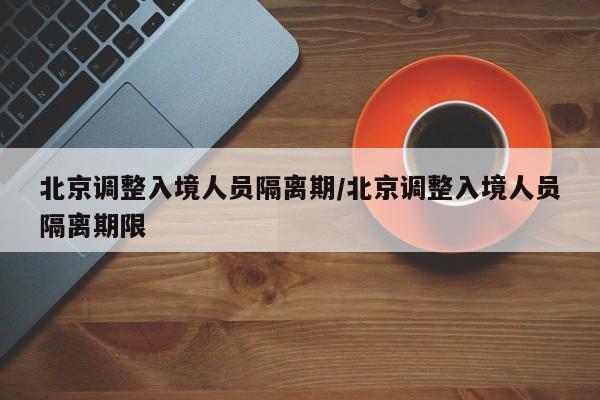 北京调整入境人员隔离期/北京调整入境人员隔离期限