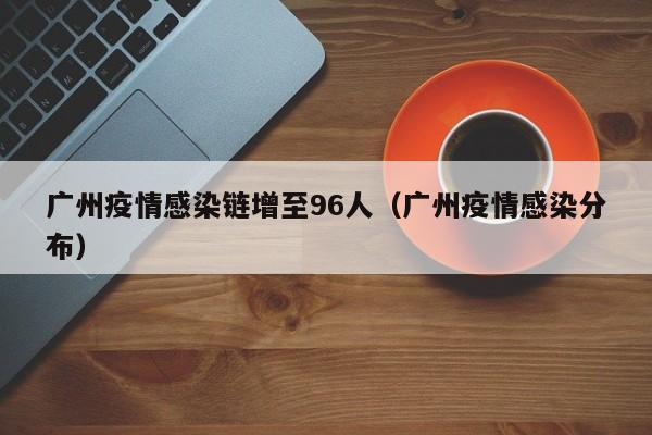 广州疫情感染链增至96人（广州疫情感染分布）