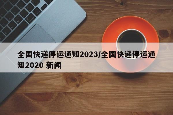 全国快递停运通知2023/全国快递停运通知2020 新闻