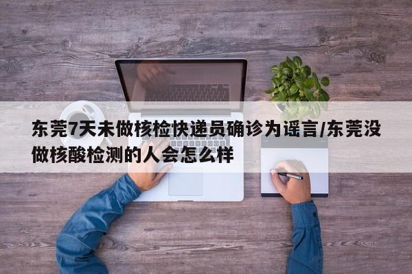 东莞7天未做核检快递员确诊为谣言/东莞没做核酸检测的人会怎么样