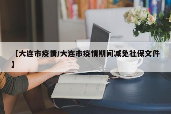 【大连市疫情/大连市疫情期间减免社保文件】