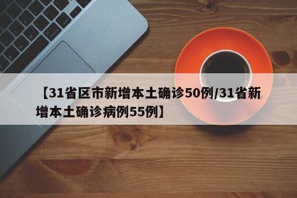 【31省区市新增本土确诊50例/31省新增本土确诊病例55例】