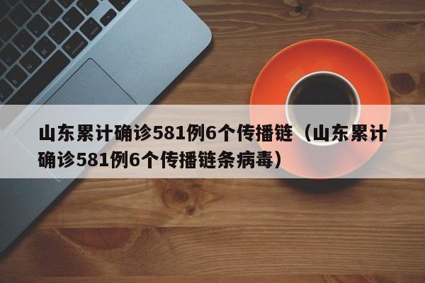 山东累计确诊581例6个传播链（山东累计确诊581例6个传播链条病毒）