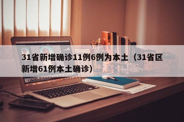 31省新增确诊11例6例为本土（31省区新增61例本土确诊）