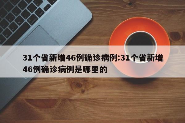 31个省新增46例确诊病例:31个省新增46例确诊病例是哪里的