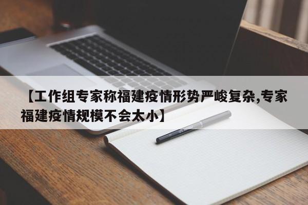 【工作组专家称福建疫情形势严峻复杂,专家福建疫情规模不会太小】