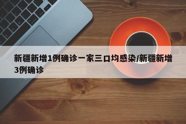 新疆新增1例确诊一家三口均感染/新疆新增3例确诊