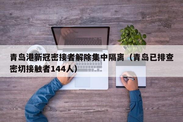 青岛港新冠密接者解除集中隔离（青岛已排查密切接触者144人）