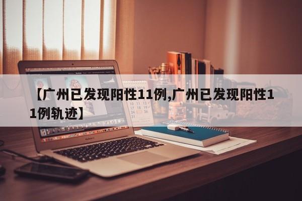 【广州已发现阳性11例,广州已发现阳性11例轨迹】