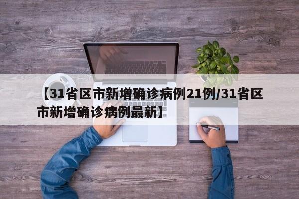 【31省区市新增确诊病例21例/31省区市新增确诊病例最新】