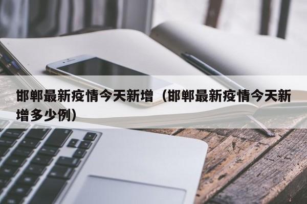 邯郸最新疫情今天新增（邯郸最新疫情今天新增多少例）