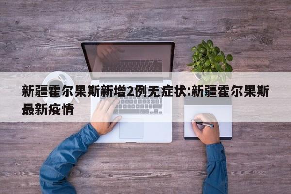 新疆霍尔果斯新增2例无症状:新疆霍尔果斯最新疫情