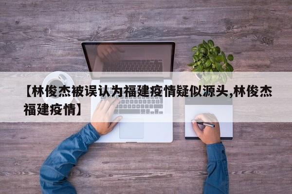 【林俊杰被误认为福建疫情疑似源头,林俊杰 福建疫情】