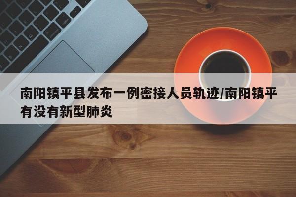 南阳镇平县发布一例密接人员轨迹/南阳镇平有没有新型肺炎
