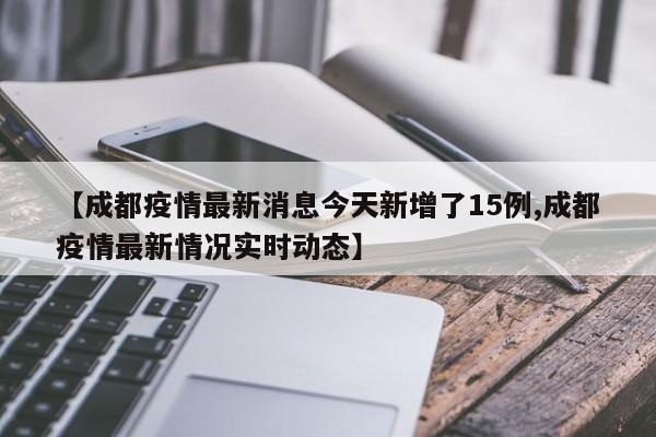 【成都疫情最新消息今天新增了15例,成都疫情最新情况实时动态】