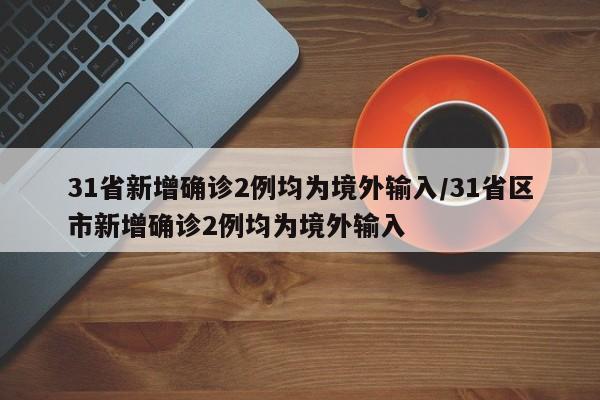 31省新增确诊2例均为境外输入/31省区市新增确诊2例均为境外输入