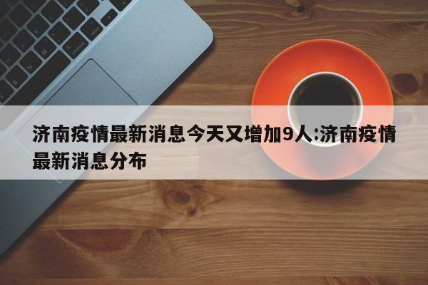 济南疫情最新消息今天又增加9人:济南疫情最新消息分布