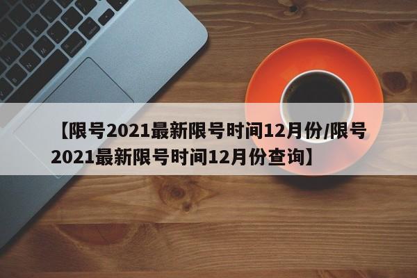 【限号2021最新限号时间12月份/限号2021最新限号时间12月份查询】