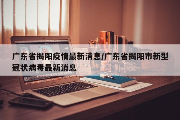 广东省揭阳疫情最新消息/广东省揭阳市新型冠状病毒最新消息