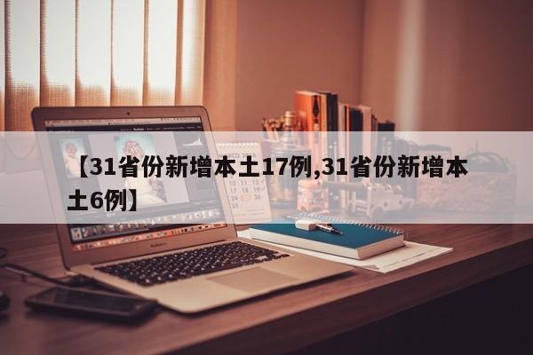 【31省份新增本土17例,31省份新增本土6例】