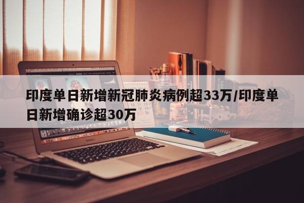 印度单日新增新冠肺炎病例超33万/印度单日新增确诊超30万
