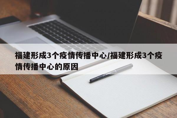 福建形成3个疫情传播中心/福建形成3个疫情传播中心的原因