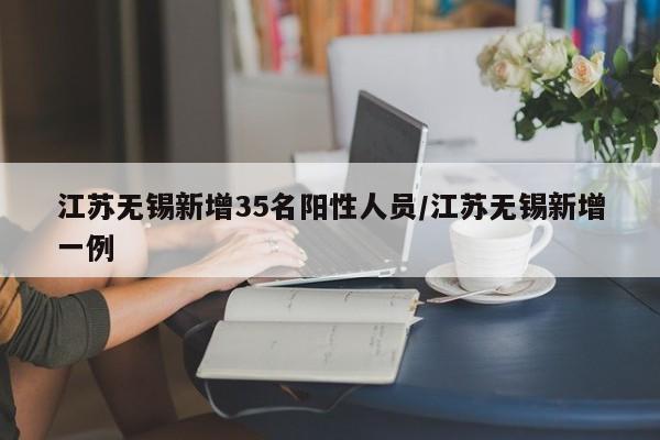 江苏无锡新增35名阳性人员/江苏无锡新增一例