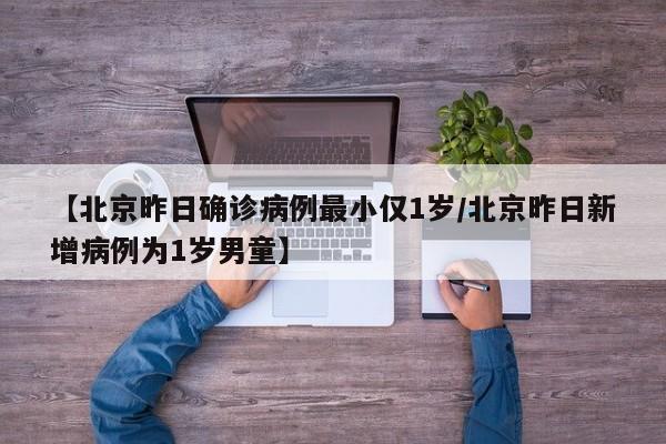 【北京昨日确诊病例最小仅1岁/北京昨日新增病例为1岁男童】