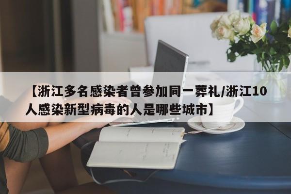 【浙江多名感染者曾参加同一葬礼/浙江10人感染新型病毒的人是哪些城市】