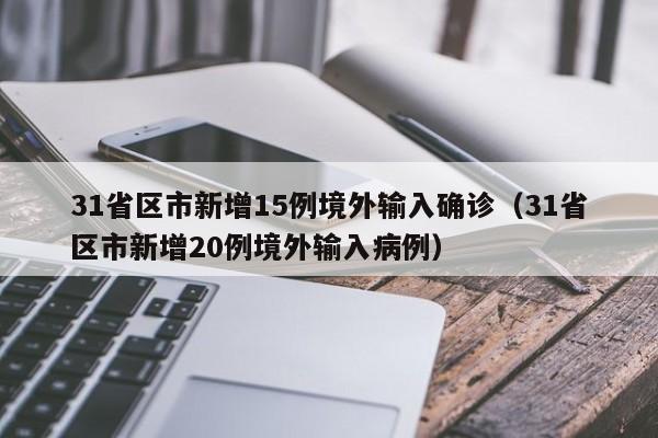 31省区市新增15例境外输入确诊（31省区市新增20例境外输入病例）