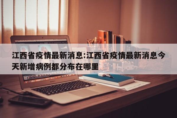 江西省疫情最新消息:江西省疫情最新消息今天新增病例都分布在哪里