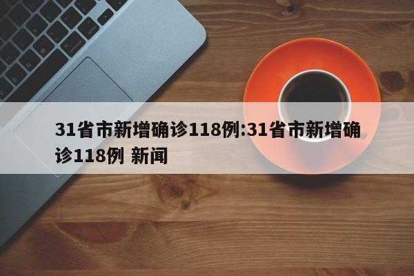 31省市新增确诊118例:31省市新增确诊118例 新闻