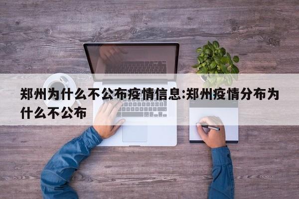 郑州为什么不公布疫情信息:郑州疫情分布为什么不公布