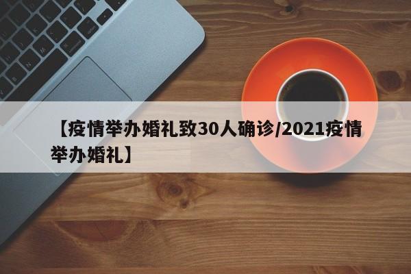 【疫情举办婚礼致30人确诊/2021疫情举办婚礼】