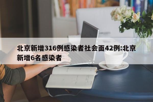 北京新增316例感染者社会面42例:北京新增6名感染者