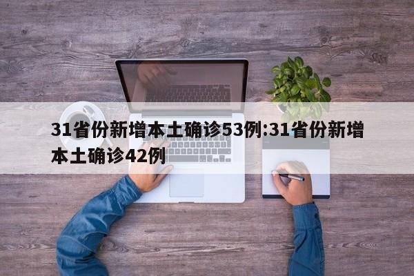 31省份新增本土确诊53例:31省份新增本土确诊42例