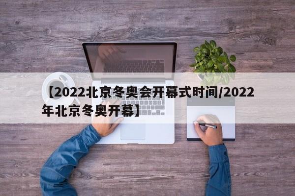 【2022北京冬奥会开幕式时间/2022年北京冬奥开幕】