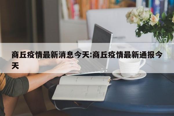 商丘疫情最新消息今天:商丘疫情最新通报今天
