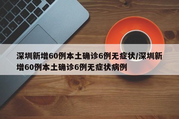 深圳新增60例本土确诊6例无症状/深圳新增60例本土确诊6例无症状病例
