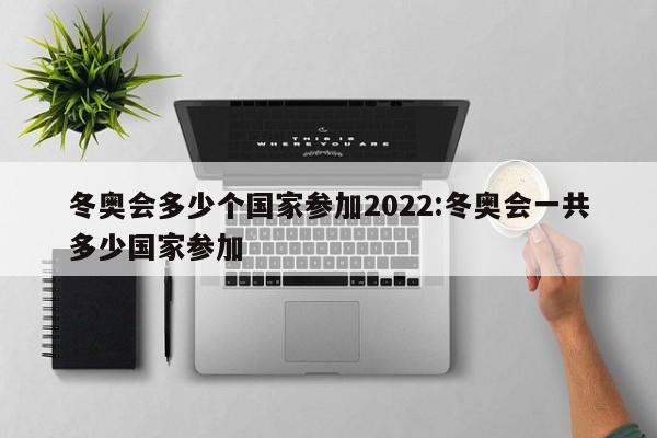 冬奥会多少个国家参加2022:冬奥会一共多少国家参加