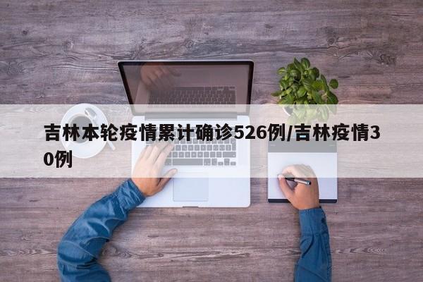 吉林本轮疫情累计确诊526例/吉林疫情30例