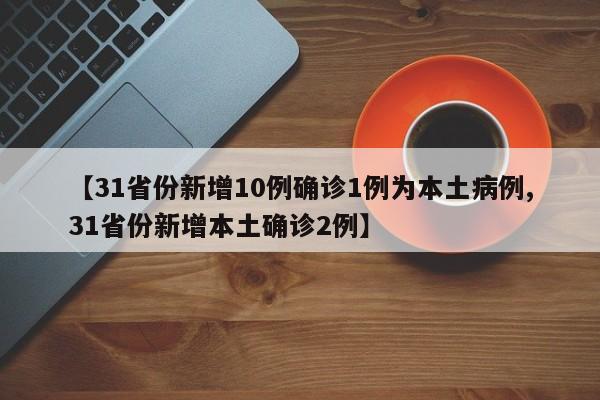 【31省份新增10例确诊1例为本土病例,31省份新增本土确诊2例】