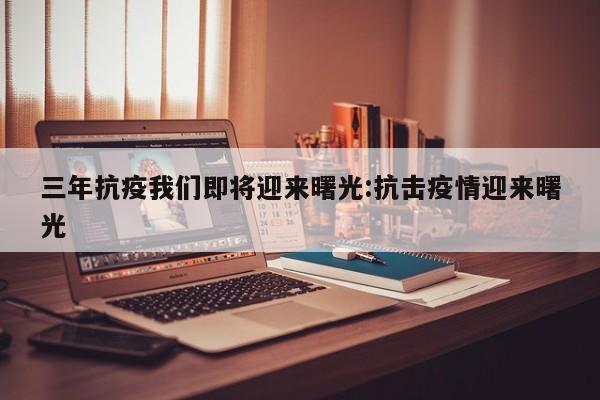 三年抗疫我们即将迎来曙光:抗击疫情迎来曙光